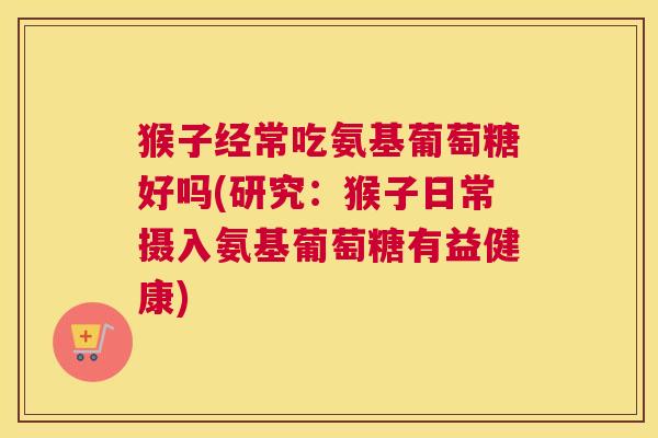 猴子经常吃氨基葡萄糖好吗(研究：猴子日常摄入氨基葡萄糖有益健康)