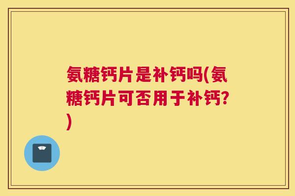 氨糖钙片是补钙吗(氨糖钙片可否用于补钙?)