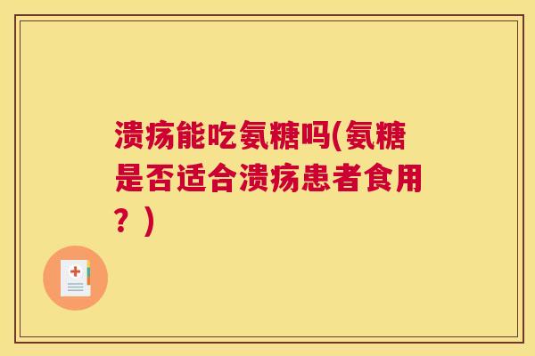 溃疡能吃氨糖吗(氨糖是否适合溃疡患者食用?)