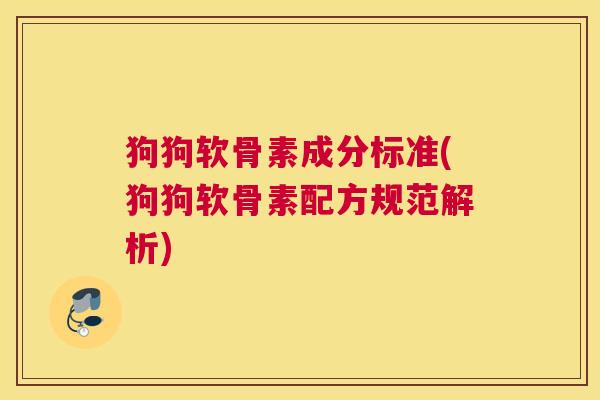 狗狗软骨素成分标准(狗狗软骨素配方规范解析) 狗狗软骨素成分标准(狗狗软骨素配方规范解析)