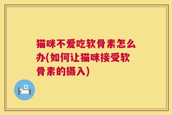 猫咪不爱吃软骨素怎么办(如何让猫咪接受软骨素的摄入)