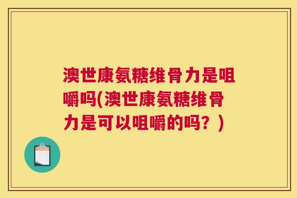 澳世康氨糖维骨力是咀嚼吗(澳世康氨糖维骨力是可以咀嚼的吗?)