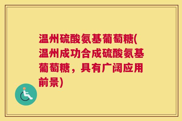 温州硫酸氨基葡萄糖(温州成功合成硫酸氨基葡萄糖，具有广阔应用前景)