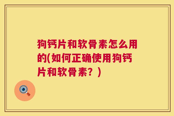 狗钙片和软骨素怎么用的(如何正确使用狗钙片和软骨素?)