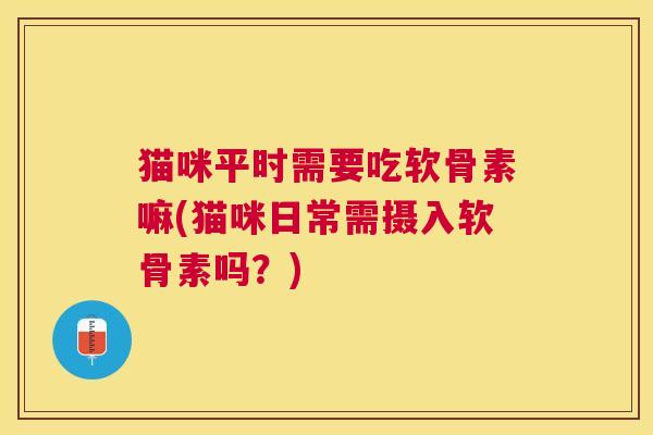 猫咪平时需要吃软骨素嘛(猫咪日常需摄入软骨素吗？)