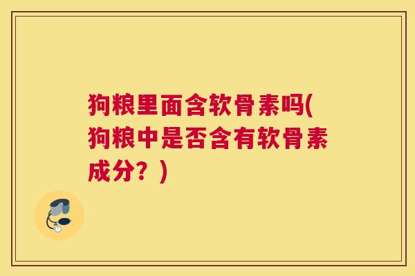 狗粮里面含软骨素吗(狗粮中是否含有软骨素成分?)