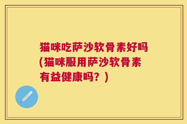 猫咪吃萨沙软骨素好吗(猫咪服用萨沙软骨素有益健康吗?)