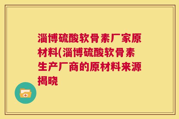 淄博硫酸软骨素厂家原材料(淄博硫酸软骨素生产厂商的原材料来源揭晓
