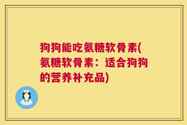 狗狗能吃氨糖软骨素(氨糖软骨素:适合狗狗的营养补充品) 狗狗能吃氨糖软骨素(氨糖软骨素:适合狗狗的营养补充品)