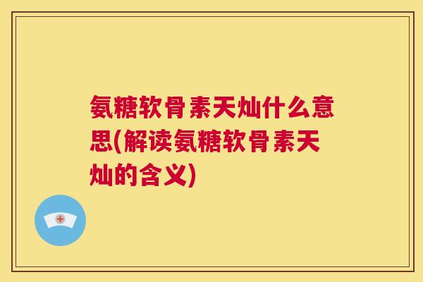 氨糖软骨素天灿什么意思(解读氨糖软骨素天灿的含义)