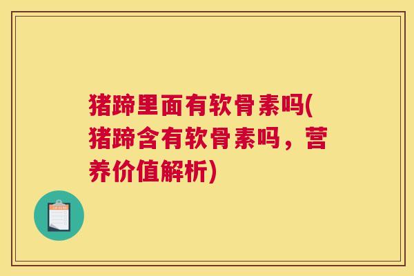 猪蹄里面有软骨素吗(猪蹄含有软骨素吗，营养价值解析)