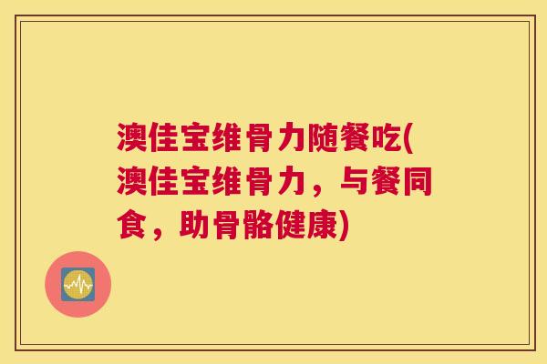 澳佳宝维骨力随餐吃(澳佳宝维骨力,与餐同食,助骨骼健康)
