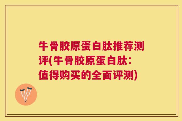 牛骨胶原蛋白肽推荐测评(牛骨胶原蛋白肽:值得购买的全面评测)