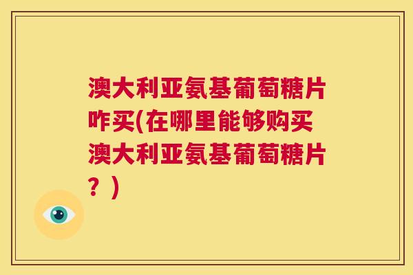 澳大利亚氨基葡萄糖片咋买(在哪里能够购买澳大利亚氨基葡萄糖片?)