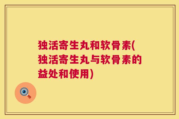 独活寄生丸和软骨素(独活寄生丸与软骨素的益处和使用) 独活寄生丸和软骨素(独活寄生丸与软骨素的益处和使用)