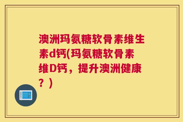 澳洲玛氨糖软骨素维生素d钙(玛氨糖软骨素维D钙，提升澳洲健康？)
