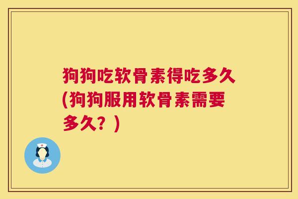 狗狗吃软骨素得吃多久(狗狗服用软骨素需要多久？)