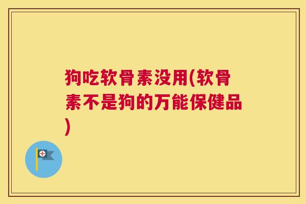 狗吃软骨素没用(软骨素不是狗的万能保健品) 狗吃软骨素没用(软骨素不是狗的万能保健品)