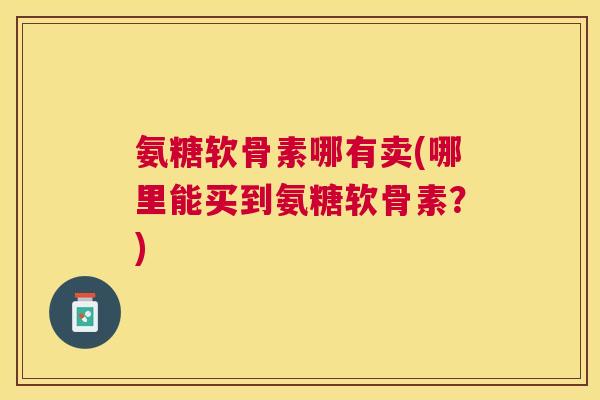 氨糖软骨素哪有卖(哪里能买到氨糖软骨素？)