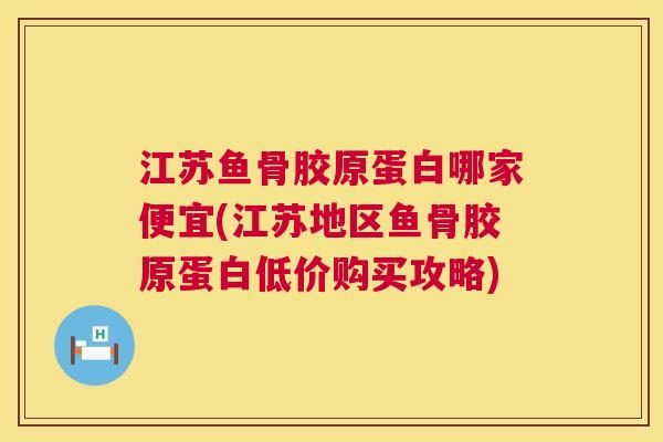 江苏鱼骨胶原蛋白哪家便宜(江苏地区鱼骨胶原蛋白低价购买攻略)