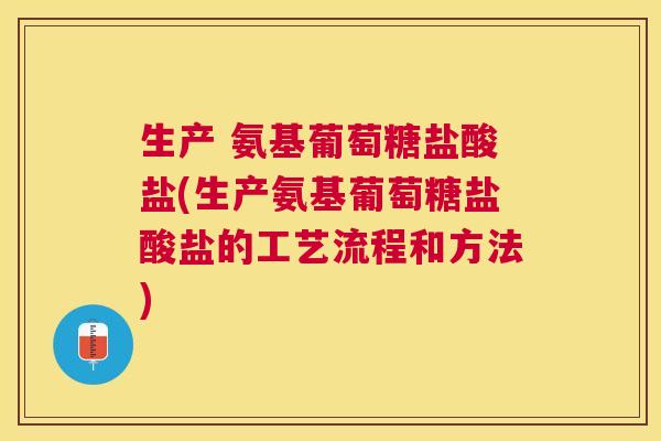 生产 氨基葡萄糖盐酸盐(生产氨基葡萄糖盐酸盐的工艺流程和方法)