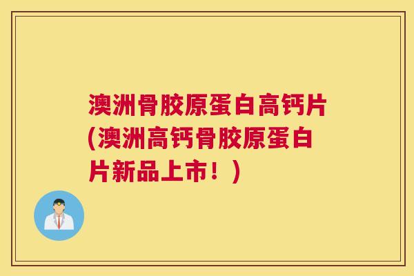 澳洲骨胶原蛋白高钙片(澳洲高钙骨胶原蛋白片新品上市!)
