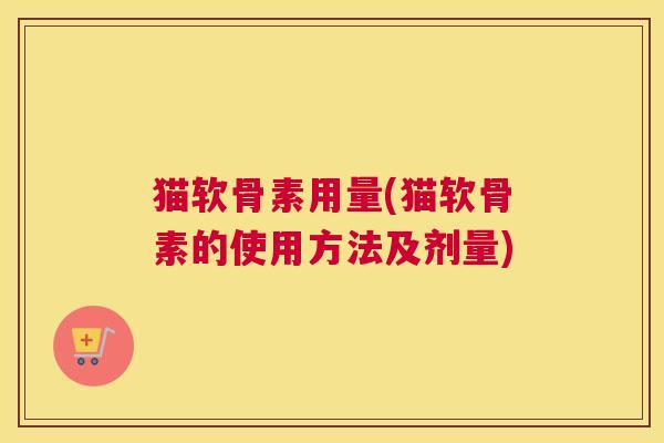 猫软骨素用量(猫软骨素的使用方法及剂量)