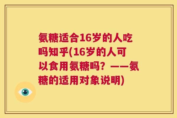 氨糖适合16岁的人吃吗知乎(16岁的人可以食用氨糖吗?——氨糖的适用对象说明)