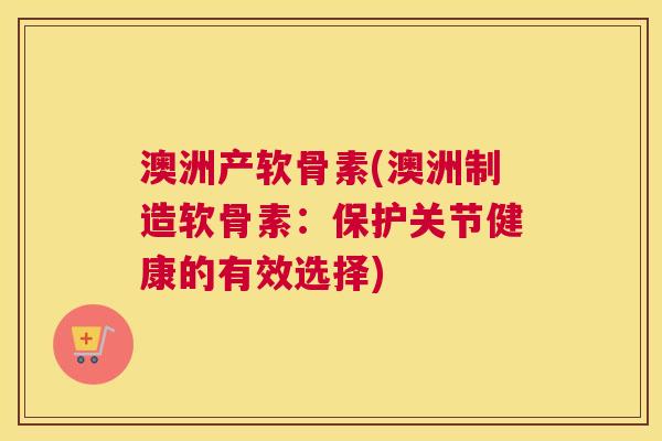 澳洲产软骨素(澳洲制造软骨素:保护关节健康的有效选择) 澳洲产软骨素(澳洲制造软骨素:保护关节健康的有效选择)