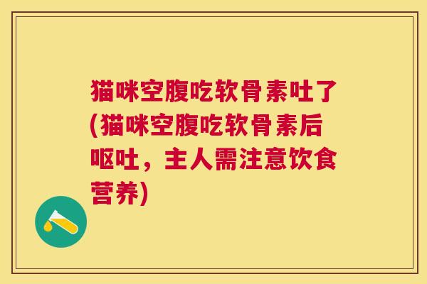 猫咪空腹吃软骨素吐了(猫咪空腹吃软骨素后,主人需注意饮食营养) 猫咪空腹吃软骨素吐了(猫咪空腹吃软骨素后,主人需注意饮食营养)