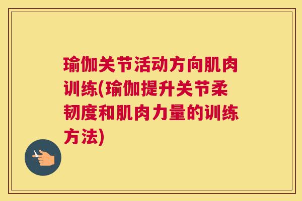 瑜伽关节活动方向肌肉训练(瑜伽提升关节柔韧度和肌肉力量的训练方法) 瑜伽关节活动方向肌肉训练(瑜伽提升关节柔韧度和肌肉力量的训练方法)