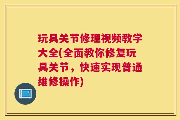 玩具关节修理视频教学大全(全面教你修复玩具关节,快速实现普通维修操作) 玩具关节修理视频教学大全(全面教你修复玩具关节,快速实现普通维修操作)