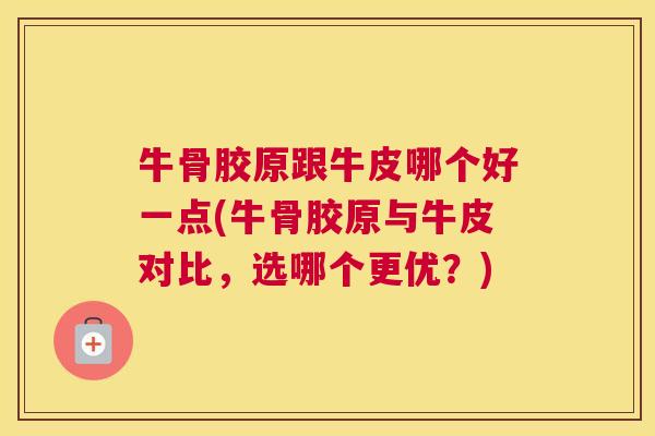 牛骨胶原跟牛皮哪个好一点(牛骨胶原与牛皮对比,选哪个更优?)