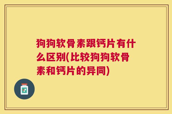 狗狗软骨素跟钙片有什么区别(比较狗狗软骨素和钙片的异同) 狗狗软骨素跟钙片有什么区别(比较狗狗软骨素和钙片的异同)