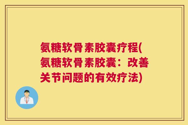 氨糖软骨素胶囊疗程(氨糖软骨素胶囊:改善关节问题的有效疗法)