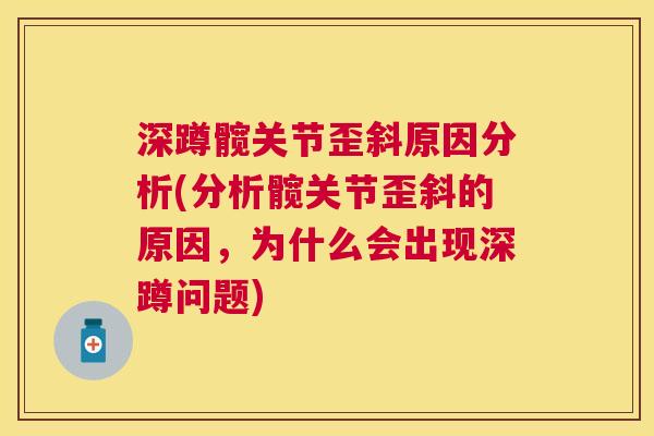 深蹲髋关节歪斜原因分析(分析髋关节歪斜的原因,为什么会出现深蹲问题)