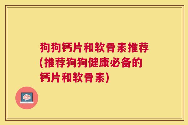 狗狗钙片和软骨素推荐(推荐狗狗健康必备的钙片和软骨素)