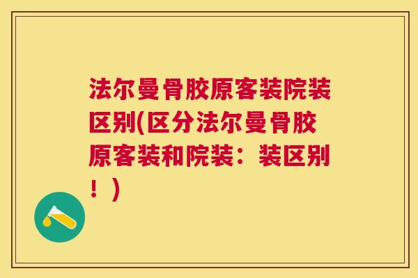 法尔曼骨胶原客装院装区别(区分法尔曼骨胶原客装和院装：装区别！)