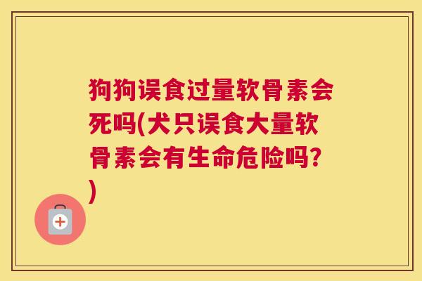 狗狗误食过量软骨素会死吗(犬只误食大量软骨素会有生命危险吗?)