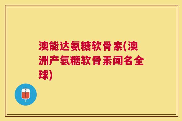 澳能达氨糖软骨素(澳洲产氨糖软骨素闻名全球)
