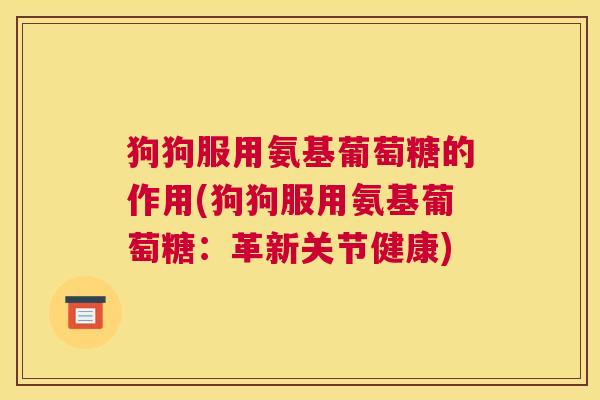 狗狗服用氨基葡萄糖的作用(狗狗服用氨基葡萄糖：革新关节健康)