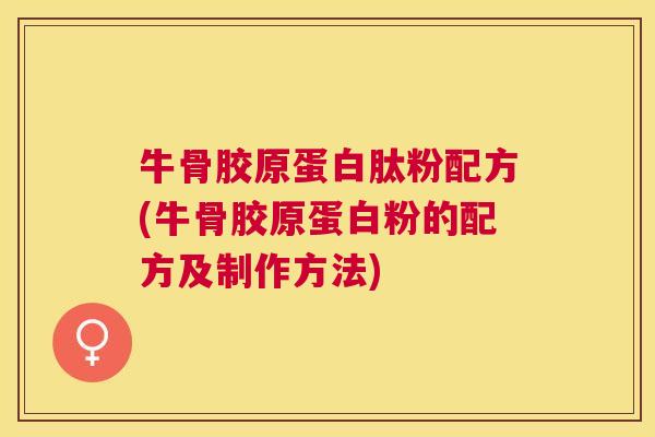 牛骨胶原蛋白肽粉配方(牛骨胶原蛋白粉的配方及制作方法)