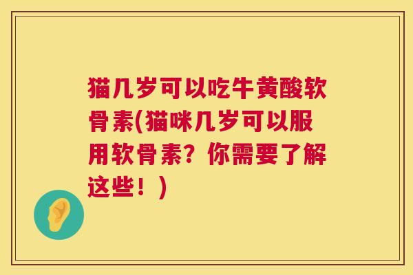 猫几岁可以吃牛黄酸软骨素(猫咪几岁可以服用软骨素？你需要了解这些！)