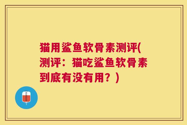 猫用鲨鱼软骨素测评(测评:猫吃鲨鱼软骨素到底有没有用?)
