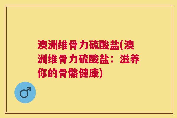 澳洲维骨力硫酸盐(澳洲维骨力硫酸盐：滋养你的骨骼健康)