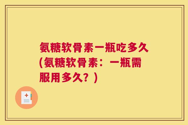 氨糖软骨素一瓶吃多久(氨糖软骨素:一瓶需服用多久?)