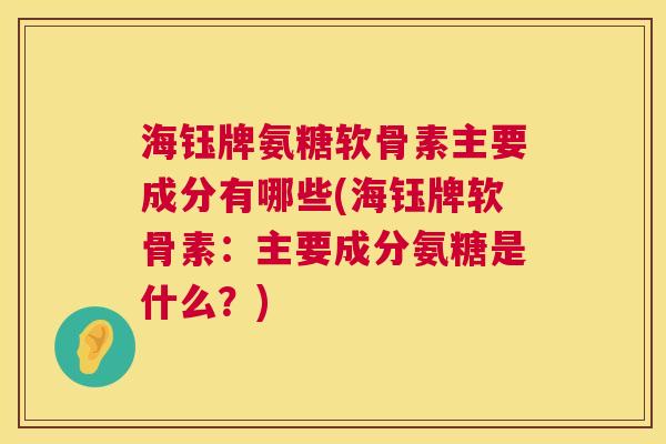 海钰牌氨糖软骨素主要成分有哪些(海钰牌软骨素:主要成分氨糖是什么?)