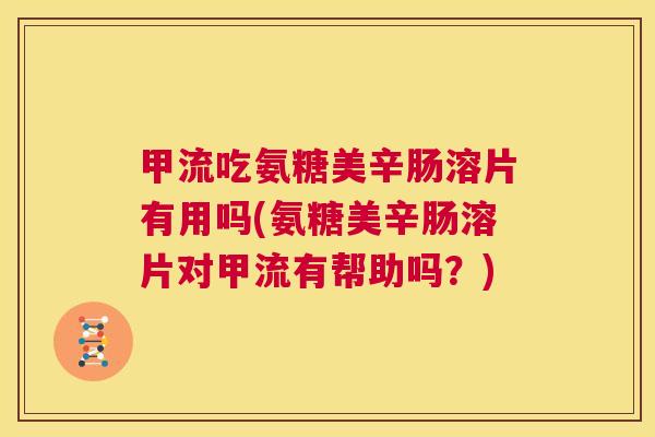 甲流吃氨糖美辛肠溶片有用吗(氨糖美辛肠溶片对甲流有帮助吗?)