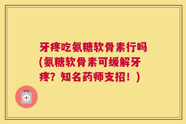 牙疼吃氨糖软骨素行吗(氨糖软骨素可缓解牙疼?知名药师支招!)
