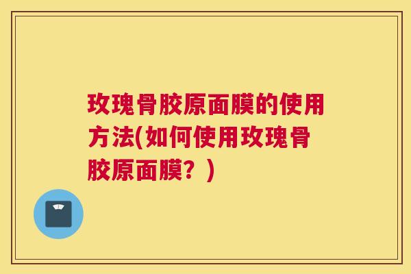 玫瑰骨胶原面膜的使用方法(如何使用玫瑰骨胶原面膜？)